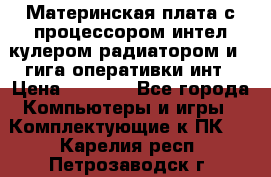 Материнская плата с процессором интел кулером радиатором и 4 гига оперативки инт › Цена ­ 1 000 - Все города Компьютеры и игры » Комплектующие к ПК   . Карелия респ.,Петрозаводск г.
